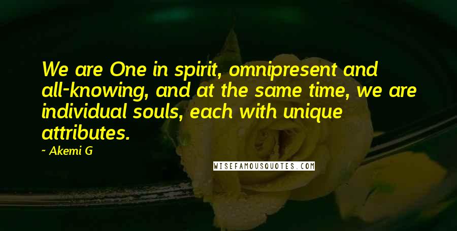 Akemi G Quotes: We are One in spirit, omnipresent and all-knowing, and at the same time, we are individual souls, each with unique attributes.