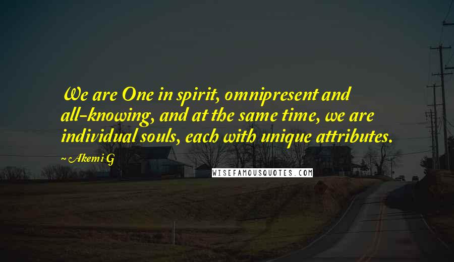 Akemi G Quotes: We are One in spirit, omnipresent and all-knowing, and at the same time, we are individual souls, each with unique attributes.