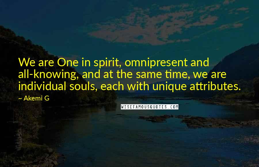 Akemi G Quotes: We are One in spirit, omnipresent and all-knowing, and at the same time, we are individual souls, each with unique attributes.