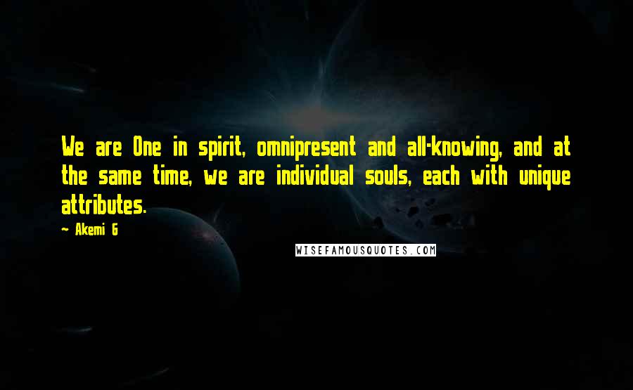 Akemi G Quotes: We are One in spirit, omnipresent and all-knowing, and at the same time, we are individual souls, each with unique attributes.