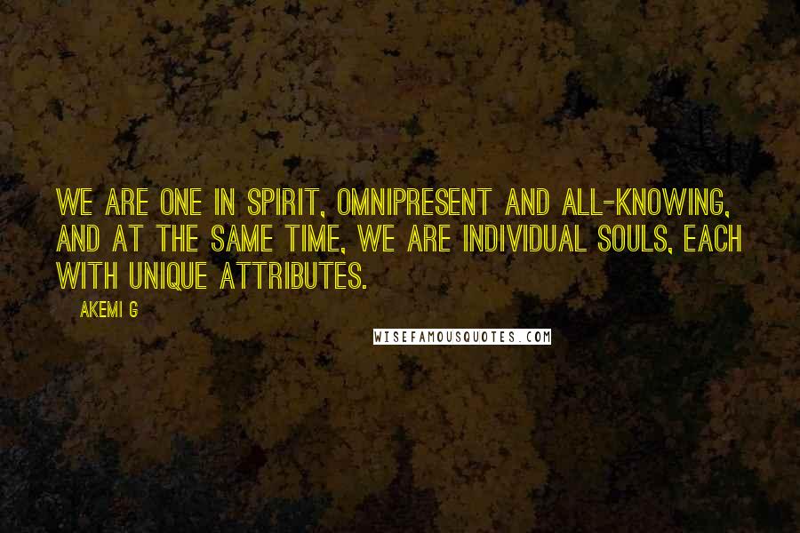 Akemi G Quotes: We are One in spirit, omnipresent and all-knowing, and at the same time, we are individual souls, each with unique attributes.