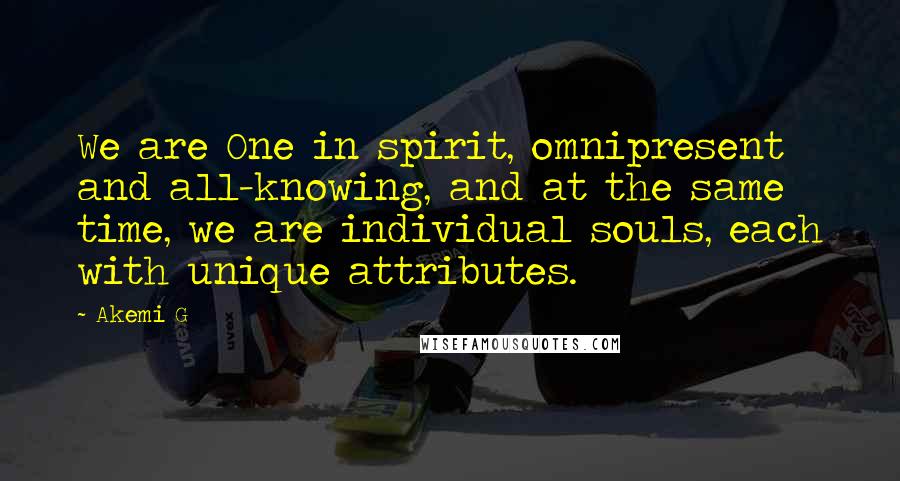 Akemi G Quotes: We are One in spirit, omnipresent and all-knowing, and at the same time, we are individual souls, each with unique attributes.