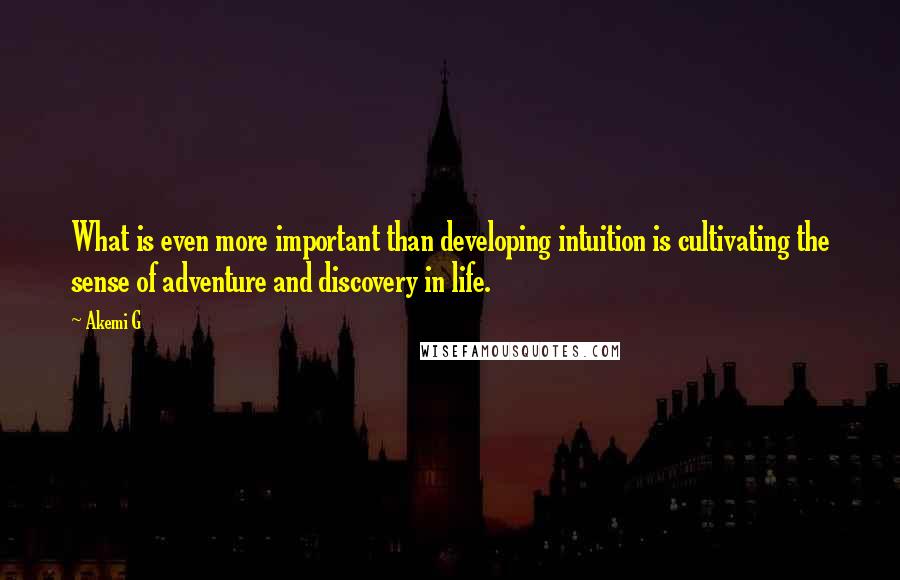 Akemi G Quotes: What is even more important than developing intuition is cultivating the sense of adventure and discovery in life.