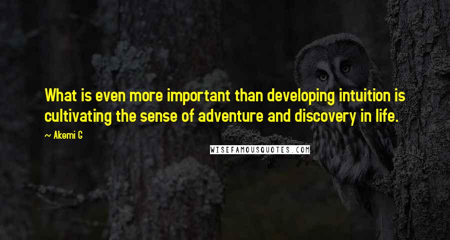 Akemi G Quotes: What is even more important than developing intuition is cultivating the sense of adventure and discovery in life.