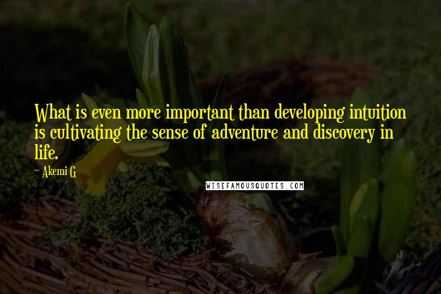 Akemi G Quotes: What is even more important than developing intuition is cultivating the sense of adventure and discovery in life.