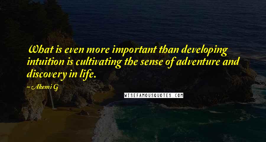 Akemi G Quotes: What is even more important than developing intuition is cultivating the sense of adventure and discovery in life.