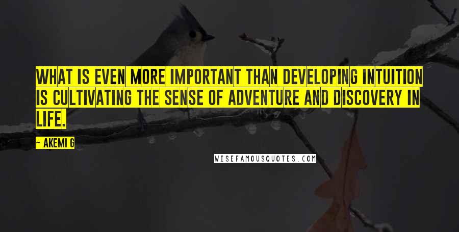 Akemi G Quotes: What is even more important than developing intuition is cultivating the sense of adventure and discovery in life.