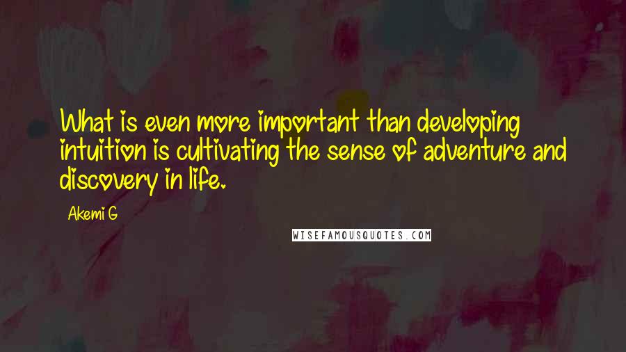 Akemi G Quotes: What is even more important than developing intuition is cultivating the sense of adventure and discovery in life.