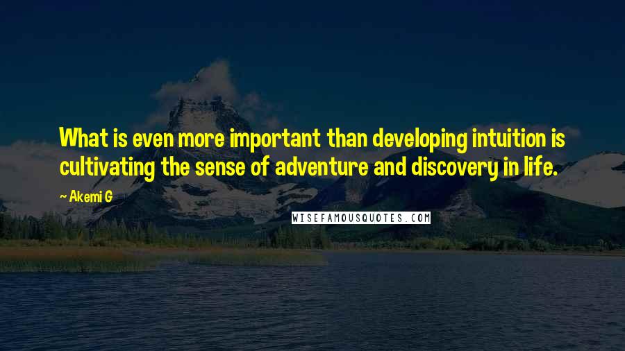 Akemi G Quotes: What is even more important than developing intuition is cultivating the sense of adventure and discovery in life.