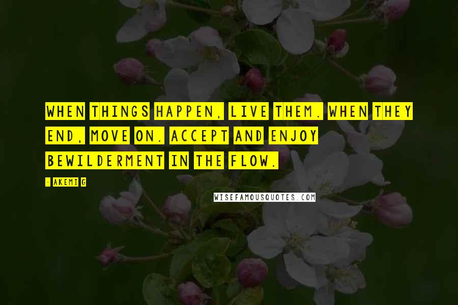 Akemi G Quotes: When things happen, live them. When they end, move on. Accept and enjoy bewilderment in the flow.