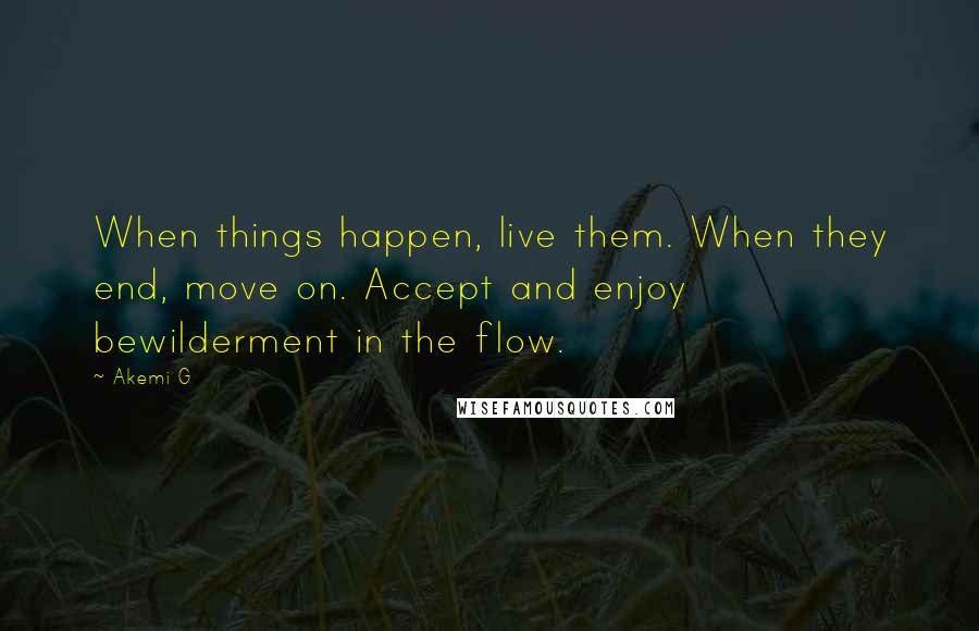 Akemi G Quotes: When things happen, live them. When they end, move on. Accept and enjoy bewilderment in the flow.
