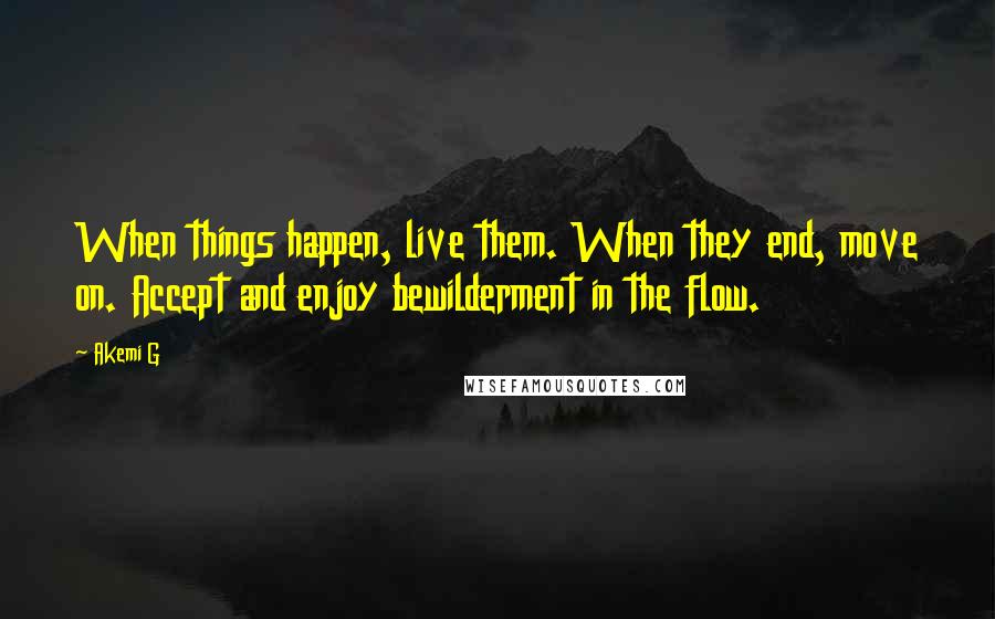 Akemi G Quotes: When things happen, live them. When they end, move on. Accept and enjoy bewilderment in the flow.