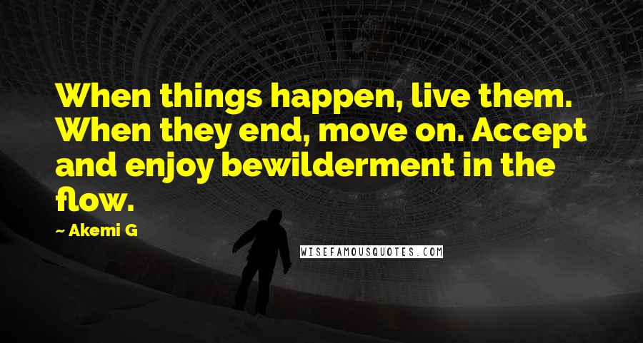 Akemi G Quotes: When things happen, live them. When they end, move on. Accept and enjoy bewilderment in the flow.