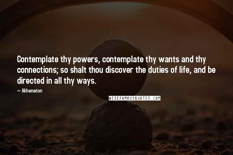 Akhenaton Quotes: Contemplate thy powers, contemplate thy wants and thy connections; so shalt thou discover the duties of life, and be directed in all thy ways.