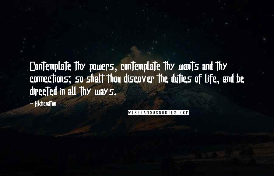 Akhenaton Quotes: Contemplate thy powers, contemplate thy wants and thy connections; so shalt thou discover the duties of life, and be directed in all thy ways.