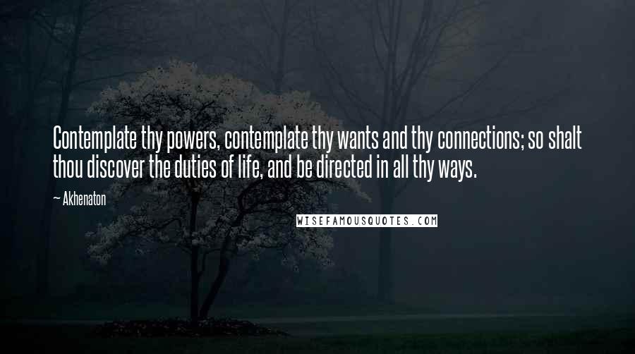 Akhenaton Quotes: Contemplate thy powers, contemplate thy wants and thy connections; so shalt thou discover the duties of life, and be directed in all thy ways.