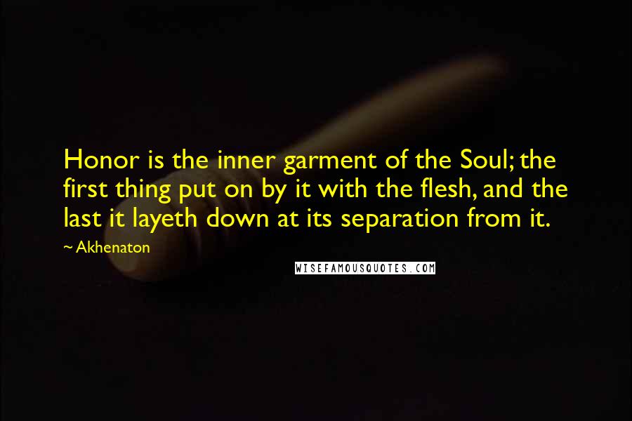 Akhenaton Quotes: Honor is the inner garment of the Soul; the first thing put on by it with the flesh, and the last it layeth down at its separation from it.