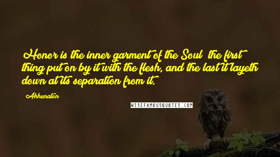 Akhenaton Quotes: Honor is the inner garment of the Soul; the first thing put on by it with the flesh, and the last it layeth down at its separation from it.