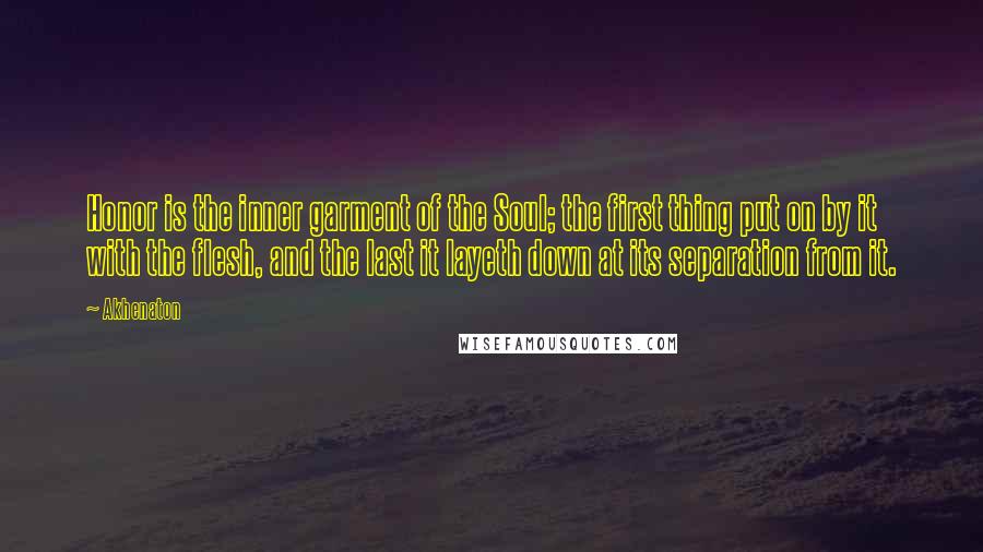 Akhenaton Quotes: Honor is the inner garment of the Soul; the first thing put on by it with the flesh, and the last it layeth down at its separation from it.