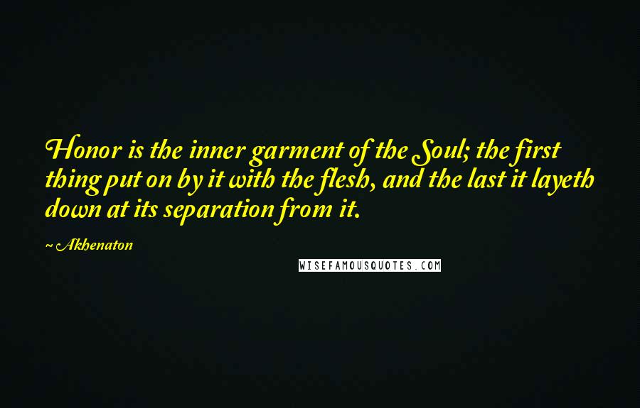 Akhenaton Quotes: Honor is the inner garment of the Soul; the first thing put on by it with the flesh, and the last it layeth down at its separation from it.