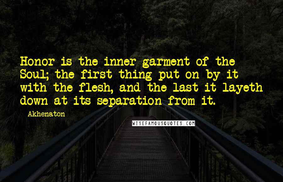 Akhenaton Quotes: Honor is the inner garment of the Soul; the first thing put on by it with the flesh, and the last it layeth down at its separation from it.