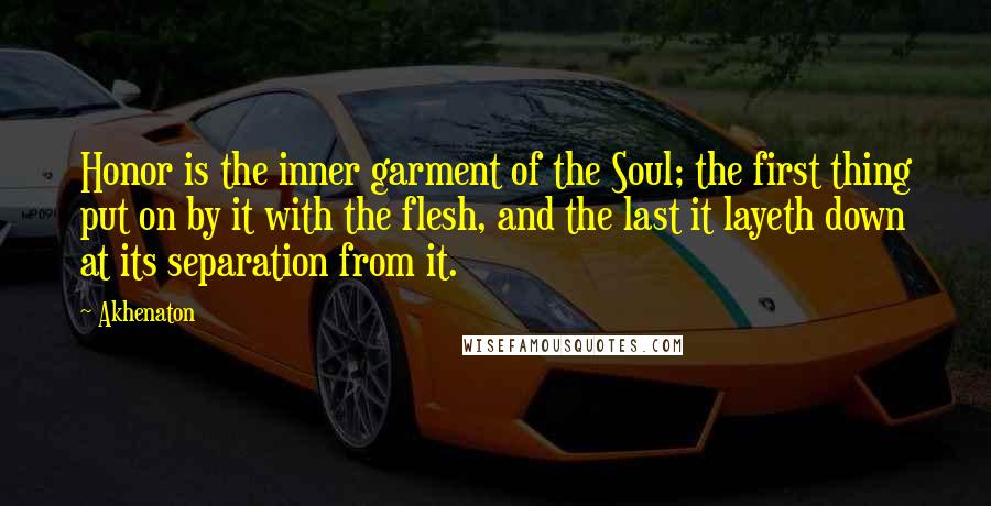 Akhenaton Quotes: Honor is the inner garment of the Soul; the first thing put on by it with the flesh, and the last it layeth down at its separation from it.