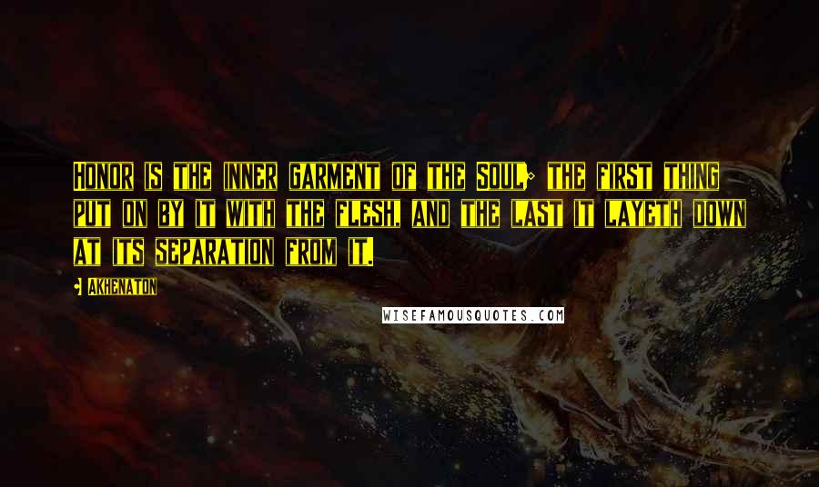 Akhenaton Quotes: Honor is the inner garment of the Soul; the first thing put on by it with the flesh, and the last it layeth down at its separation from it.