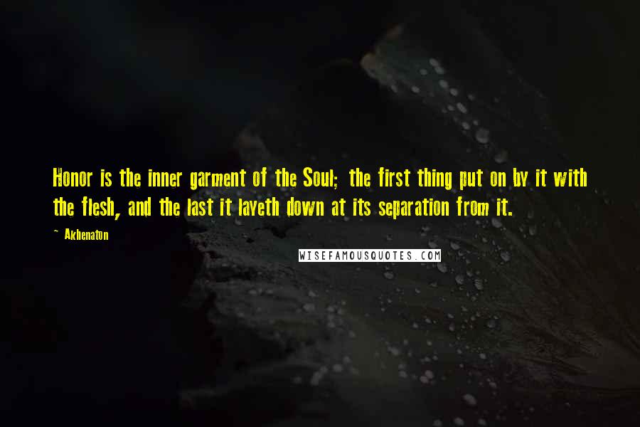 Akhenaton Quotes: Honor is the inner garment of the Soul; the first thing put on by it with the flesh, and the last it layeth down at its separation from it.