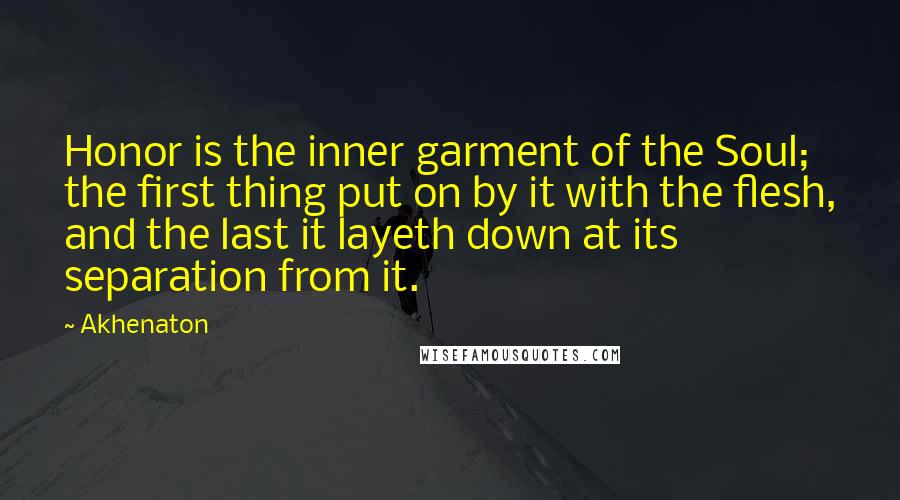 Akhenaton Quotes: Honor is the inner garment of the Soul; the first thing put on by it with the flesh, and the last it layeth down at its separation from it.