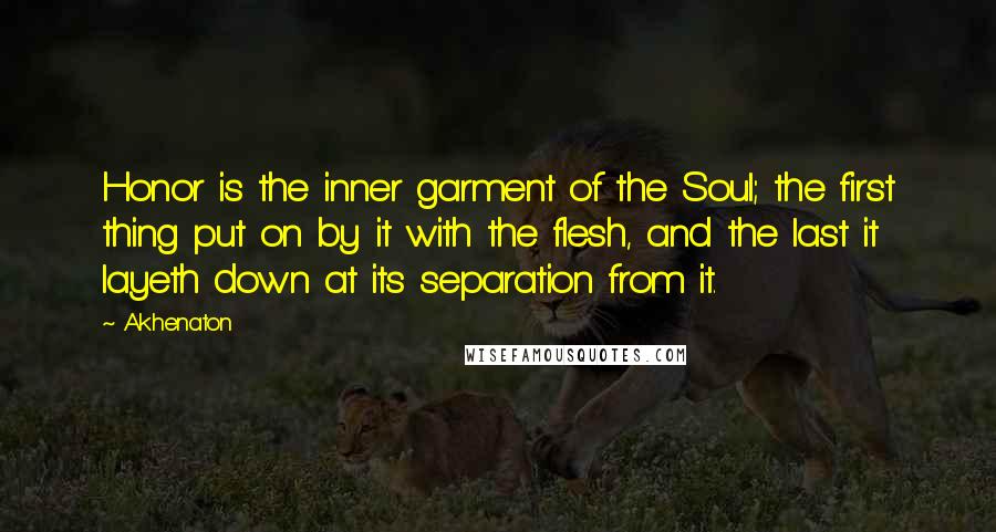 Akhenaton Quotes: Honor is the inner garment of the Soul; the first thing put on by it with the flesh, and the last it layeth down at its separation from it.