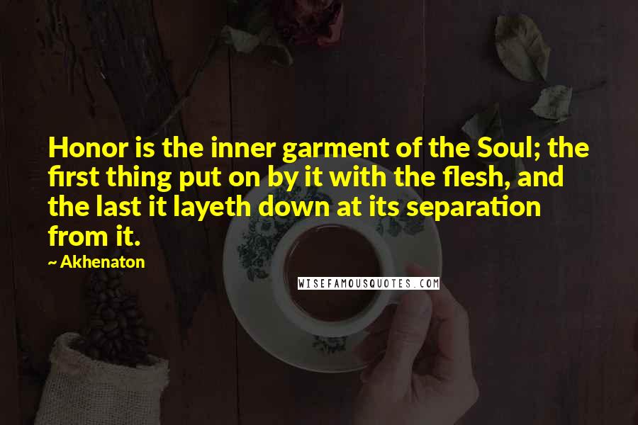 Akhenaton Quotes: Honor is the inner garment of the Soul; the first thing put on by it with the flesh, and the last it layeth down at its separation from it.