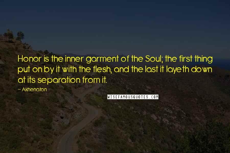 Akhenaton Quotes: Honor is the inner garment of the Soul; the first thing put on by it with the flesh, and the last it layeth down at its separation from it.