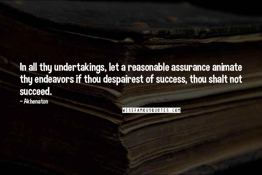 Akhenaton Quotes: In all thy undertakings, let a reasonable assurance animate thy endeavors if thou despairest of success, thou shalt not succeed.