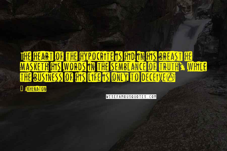 Akhenaton Quotes: The heart of the hypocrite is hid in his breast he masketh his words in the semblance of truth, while the business of his life is only to deceive.