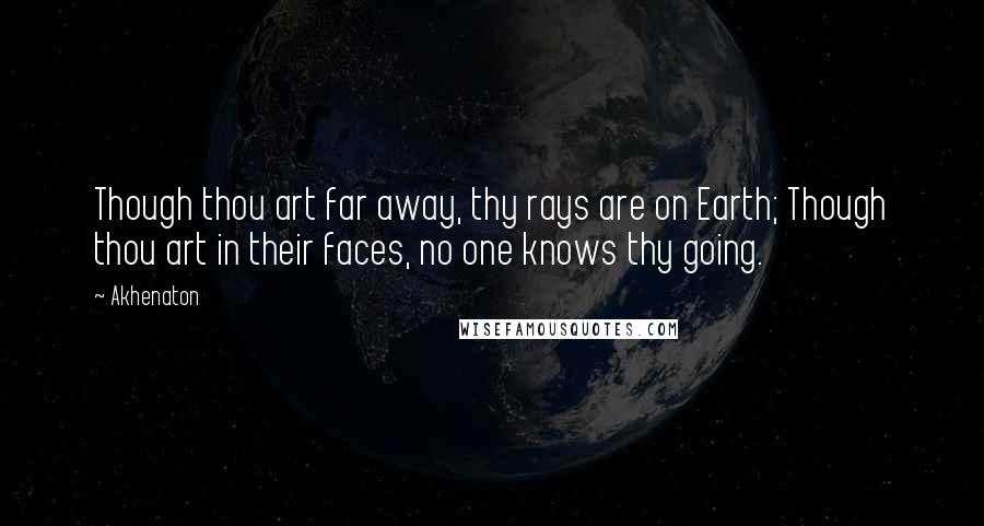 Akhenaton Quotes: Though thou art far away, thy rays are on Earth; Though thou art in their faces, no one knows thy going.