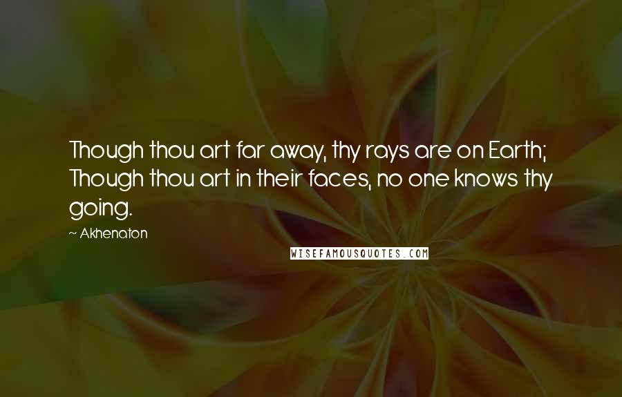 Akhenaton Quotes: Though thou art far away, thy rays are on Earth; Though thou art in their faces, no one knows thy going.