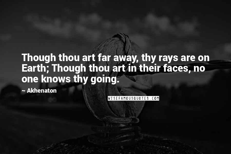 Akhenaton Quotes: Though thou art far away, thy rays are on Earth; Though thou art in their faces, no one knows thy going.