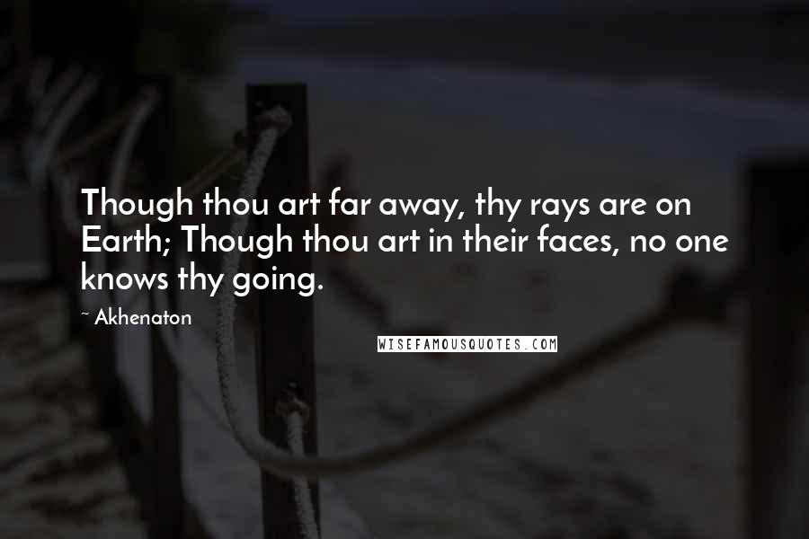 Akhenaton Quotes: Though thou art far away, thy rays are on Earth; Though thou art in their faces, no one knows thy going.