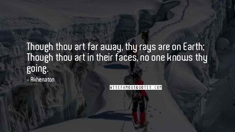 Akhenaton Quotes: Though thou art far away, thy rays are on Earth; Though thou art in their faces, no one knows thy going.