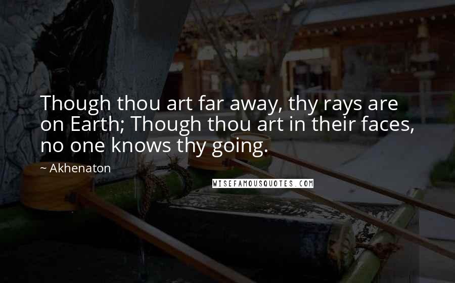 Akhenaton Quotes: Though thou art far away, thy rays are on Earth; Though thou art in their faces, no one knows thy going.