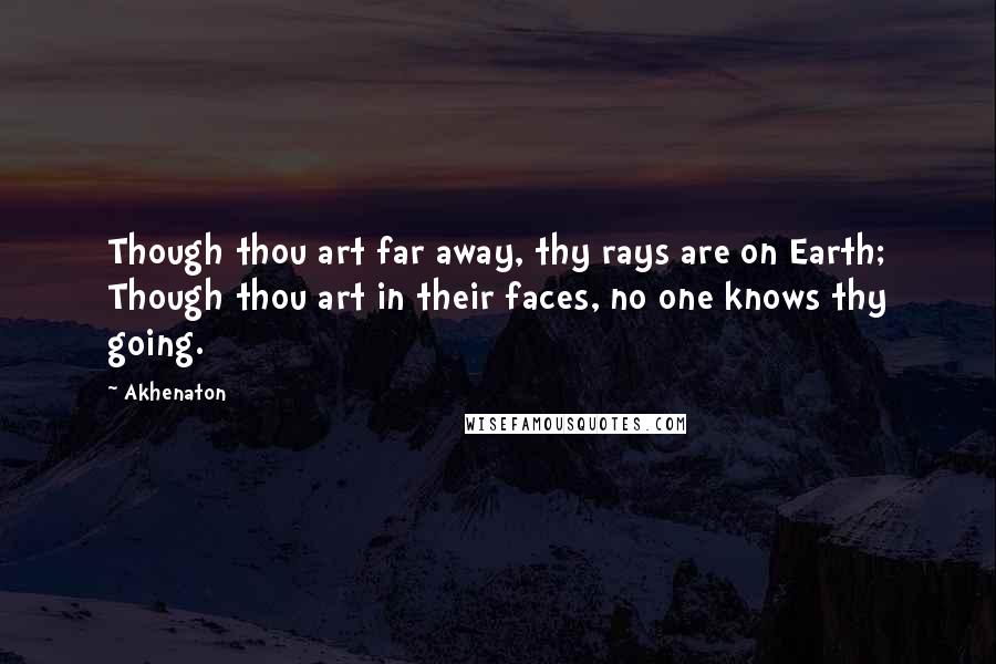 Akhenaton Quotes: Though thou art far away, thy rays are on Earth; Though thou art in their faces, no one knows thy going.