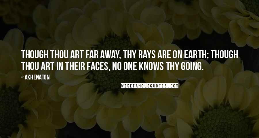 Akhenaton Quotes: Though thou art far away, thy rays are on Earth; Though thou art in their faces, no one knows thy going.