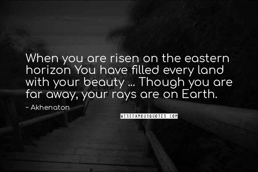 Akhenaton Quotes: When you are risen on the eastern horizon You have filled every land with your beauty ... Though you are far away, your rays are on Earth.