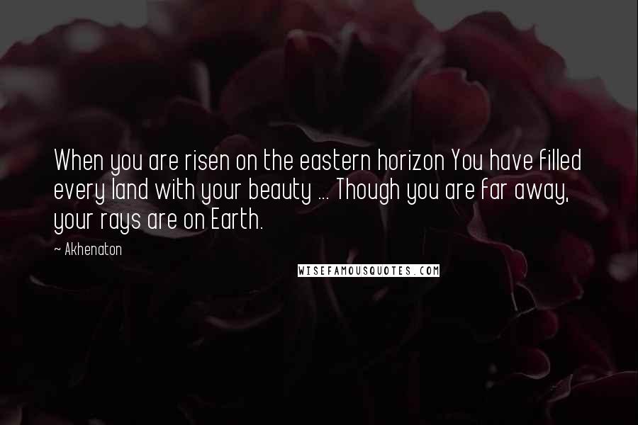 Akhenaton Quotes: When you are risen on the eastern horizon You have filled every land with your beauty ... Though you are far away, your rays are on Earth.