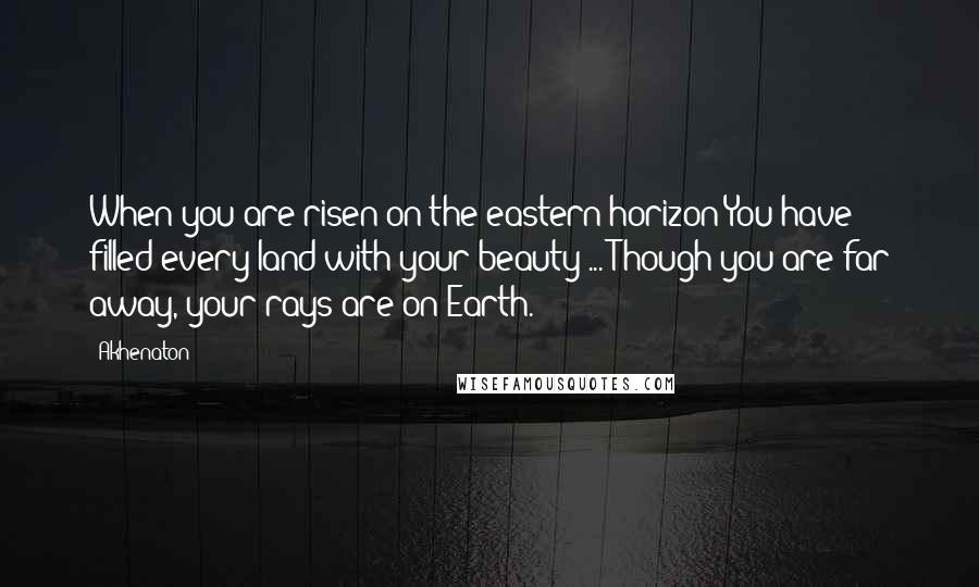 Akhenaton Quotes: When you are risen on the eastern horizon You have filled every land with your beauty ... Though you are far away, your rays are on Earth.