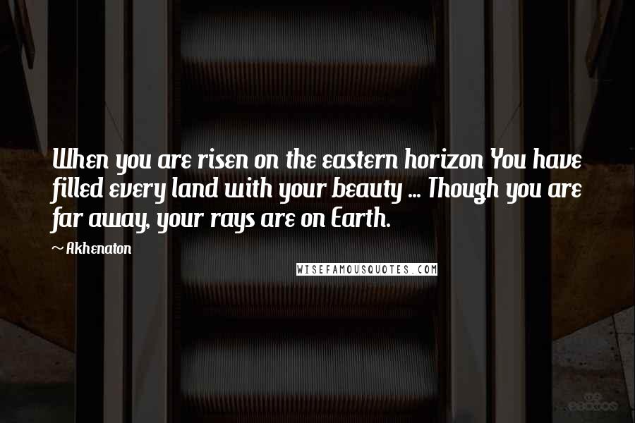 Akhenaton Quotes: When you are risen on the eastern horizon You have filled every land with your beauty ... Though you are far away, your rays are on Earth.