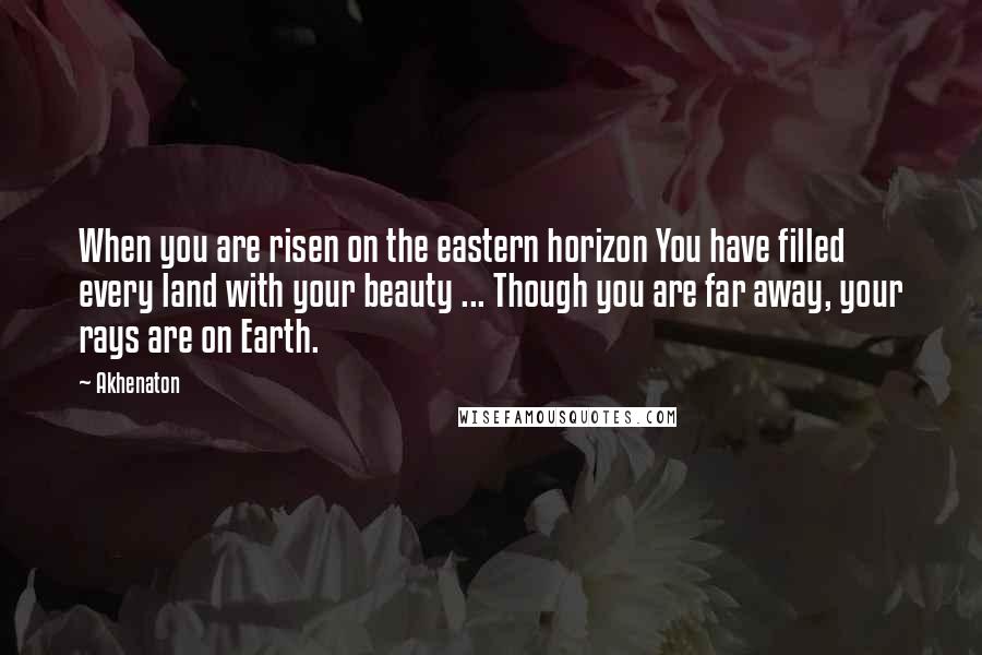 Akhenaton Quotes: When you are risen on the eastern horizon You have filled every land with your beauty ... Though you are far away, your rays are on Earth.