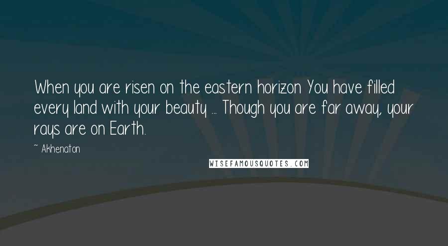 Akhenaton Quotes: When you are risen on the eastern horizon You have filled every land with your beauty ... Though you are far away, your rays are on Earth.