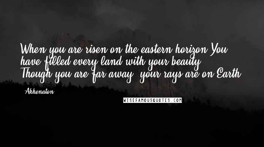 Akhenaton Quotes: When you are risen on the eastern horizon You have filled every land with your beauty ... Though you are far away, your rays are on Earth.