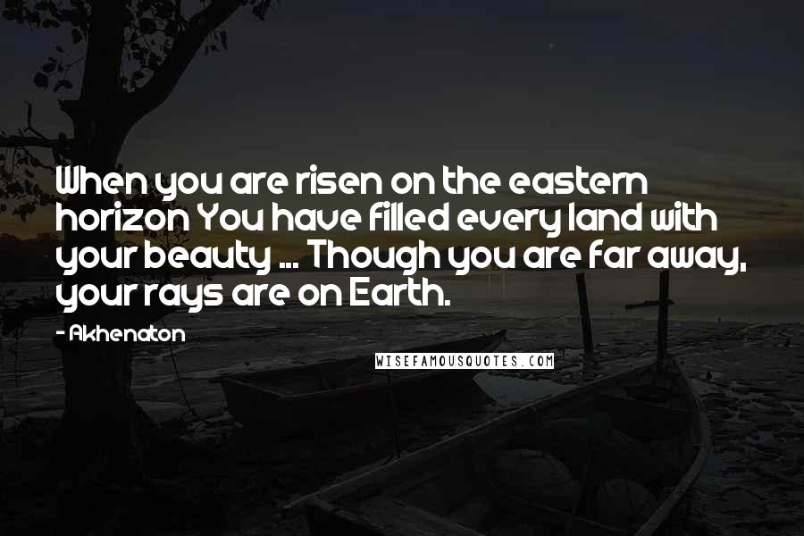 Akhenaton Quotes: When you are risen on the eastern horizon You have filled every land with your beauty ... Though you are far away, your rays are on Earth.